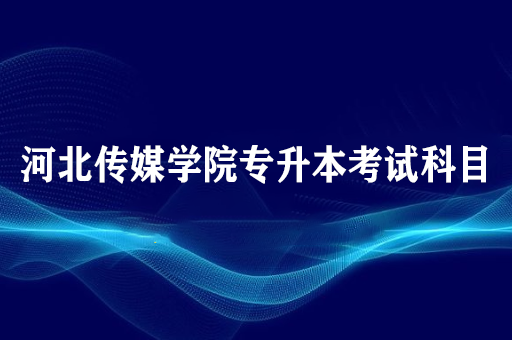 河北传媒学院专升本考试科目有哪些_河北专升本